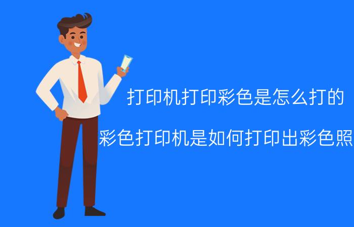 打印机打印彩色是怎么打的 彩色打印机是如何打印出彩色照片？